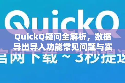 QuickQ疑问全解析，数据导出导入功能常见问题与实操指南