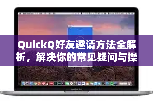 QuickQ好友邀请方法全解析，解决你的常见疑问与操作指南