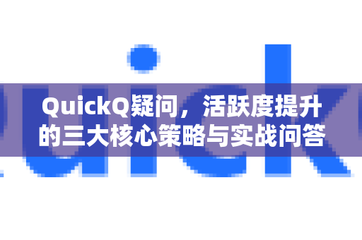 QuickQ疑问，活跃度提升的三大核心策略与实战问答