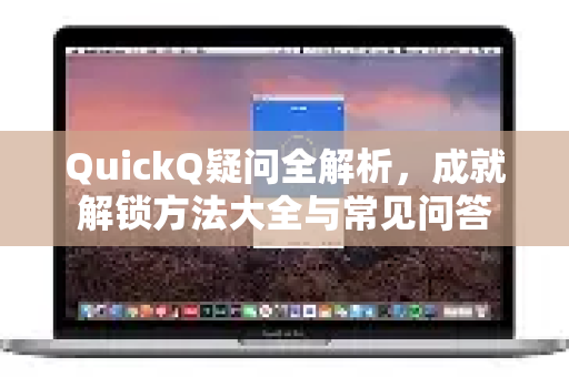 QuickQ疑问全解析，成就解锁方法大全与常见问答