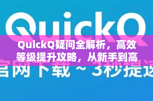 QuickQ疑问全解析，高效等级提升攻略，从新手到高手的必备指南