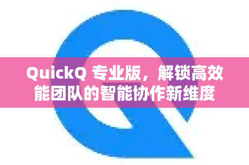 QuickQ 专业版，解锁高效能团队的智能协作新维度