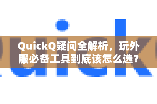 QuickQ疑问全解析，玩外服必备工具到底该怎么选？