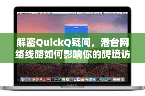 解密QuickQ疑问，港台网络线路如何影响你的跨境访问体验？
