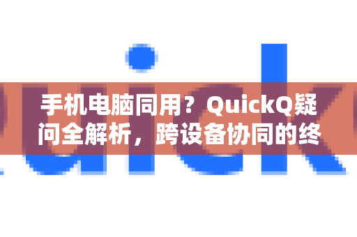手机电脑同用？QuickQ疑问全解析，跨设备协同的终极指南