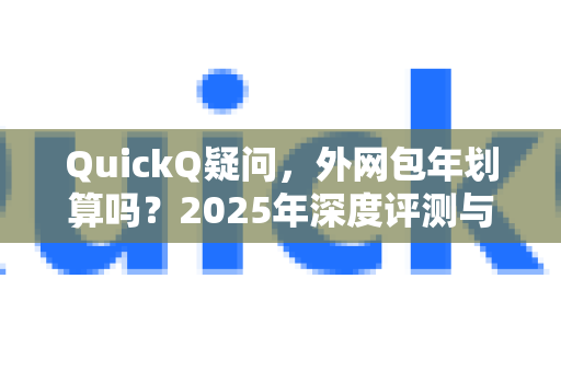 QuickQ疑问，外网包年划算吗？2025年深度评测与性价比分析