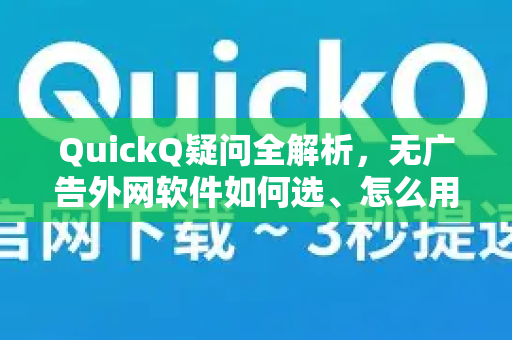 QuickQ疑问全解析，无广告外网软件如何选、怎么用？