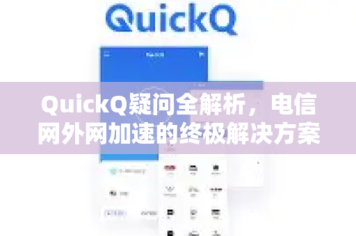 QuickQ疑问全解析，电信网外网加速的终极解决方案与常见问题