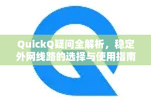 QuickQ疑问全解析，稳定外网线路的选择与使用指南