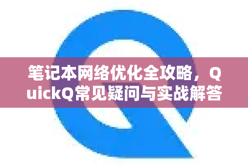 笔记本网络优化全攻略，QuickQ常见疑问与实战解答