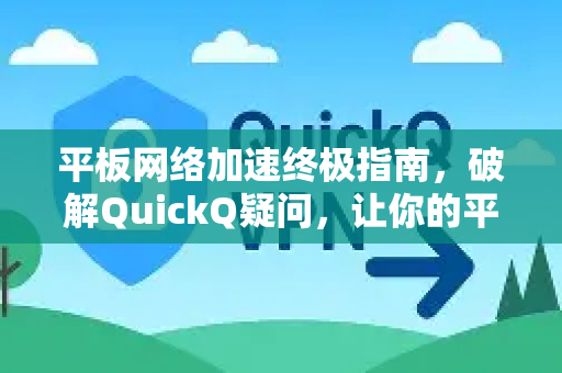 平板网络加速终极指南，破解QuickQ疑问，让你的平板飞起来
