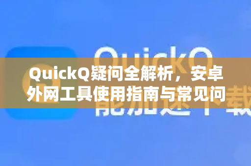QuickQ疑问全解析，安卓外网工具使用指南与常见问题解答