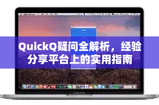 QuickQ疑问全解析，经验分享平台上的实用指南