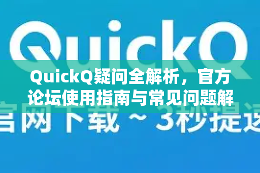 QuickQ疑问全解析，官方论坛使用指南与常见问题解答