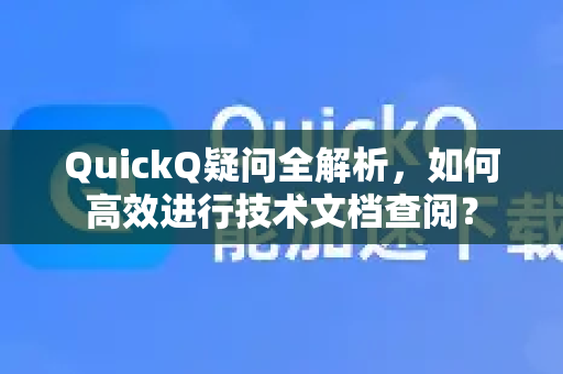 QuickQ疑问全解析，如何高效进行技术文档查阅？
