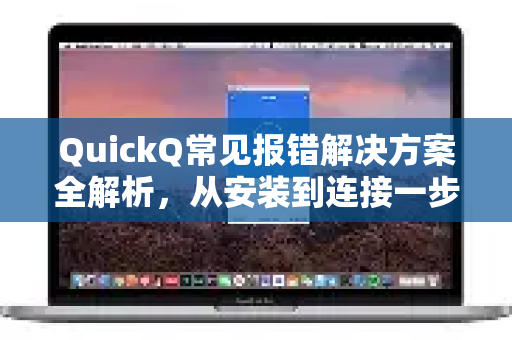 QuickQ常见报错解决方案全解析，从安装到连接一步到位