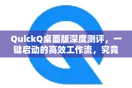 QuickQ桌面版深度测评，一键启动的高效工作流，究竟强在哪？