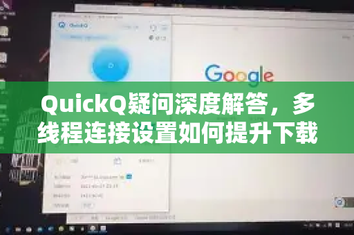 QuickQ疑问深度解答，多线程连接设置如何提升下载效率？