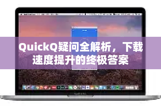 QuickQ疑问全解析，下载速度提升的终极答案