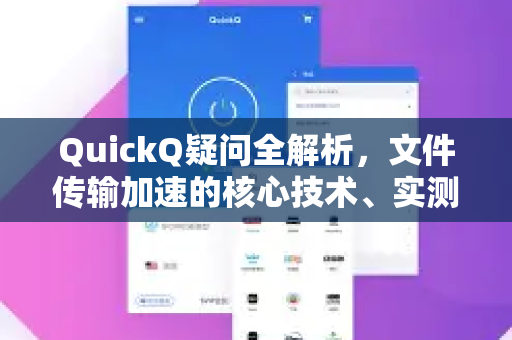 QuickQ疑问全解析，文件传输加速的核心技术、实测与常见问题解答