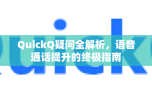 QuickQ疑问全解析，语音通话提升的终极指南