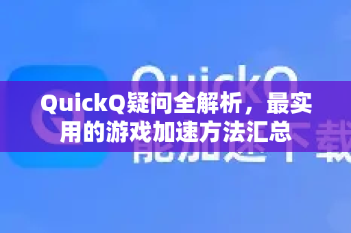QuickQ疑问全解析，最实用的游戏加速方法汇总