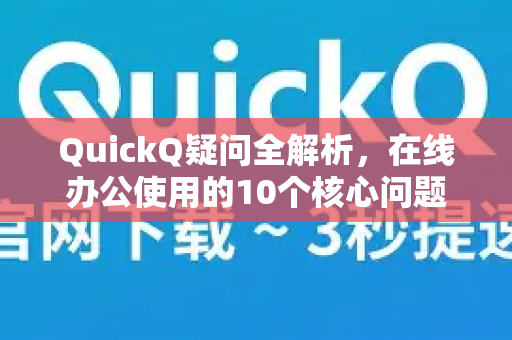 QuickQ疑问全解析，在线办公使用的10个核心问题与答案