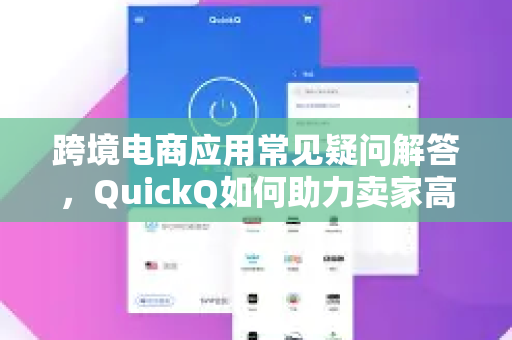 跨境电商应用常见疑问解答，QuickQ如何助力卖家高效运营？