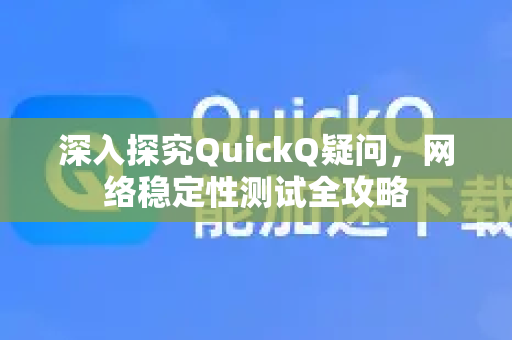 深入探究QuickQ疑问，网络稳定性测试全攻略
