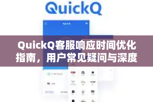 QuickQ客服响应时间优化指南，用户常见疑问与深度解析