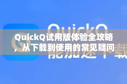 QuickQ试用版体验全攻略，从下载到使用的常见疑问解答