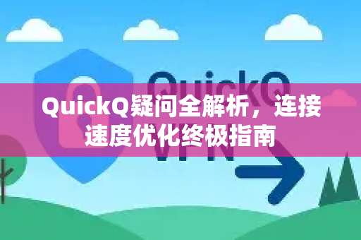 QuickQ疑问全解析，连接速度优化终极指南