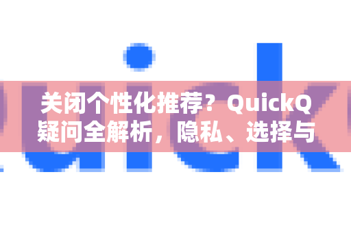 关闭个性化推荐？QuickQ疑问全解析，隐私、选择与操作指南