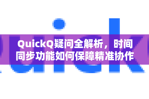 QuickQ疑问全解析，时间同步功能如何保障精准协作？