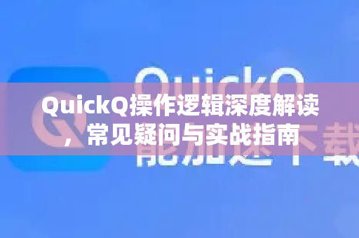 QuickQ操作逻辑深度解读，常见疑问与实战指南