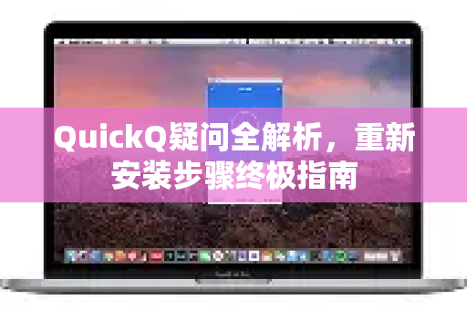QuickQ疑问全解析，重新安装步骤终极指南