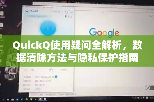QuickQ使用疑问全解析，数据清除方法与隐私保护指南