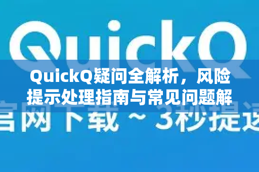 QuickQ疑问全解析，风险提示处理指南与常见问题解答