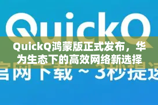 QuickQ鸿蒙版正式发布，华为生态下的高效网络新选择