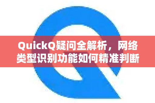 QuickQ疑问全解析，网络类型识别功能如何精准判断你的网络环境？