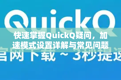 快速掌握QuickQ疑问，加速模式设置详解与常见问题解答