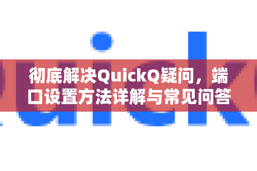 彻底解决QuickQ疑问，端口设置方法详解与常见问答