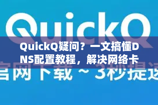 QuickQ疑问？一文搞懂DNS配置教程，解决网络卡顿难题