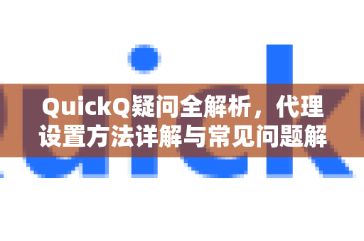 QuickQ疑问全解析，代理设置方法详解与常见问题解答