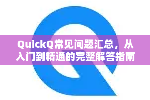 QuickQ常见问题汇总，从入门到精通的完整解答指南