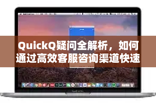QuickQ疑问全解析，如何通过高效客服咨询渠道快速解决问题？