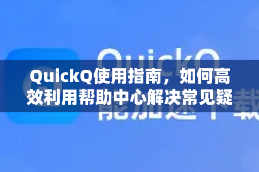 QuickQ使用指南，如何高效利用帮助中心解决常见疑问