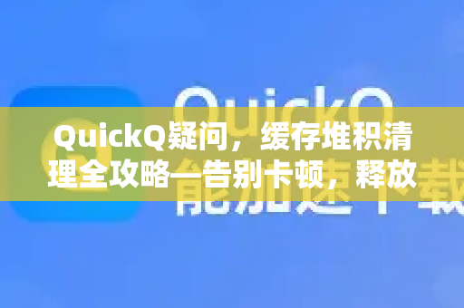 QuickQ疑问，缓存堆积清理全攻略—告别卡顿，释放存储空间