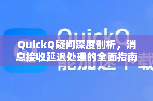 QuickQ疑问深度剖析，消息接收延迟处理的全面指南与用户问答