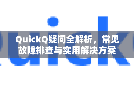 QuickQ疑问全解析，常见故障排查与实用解决方案